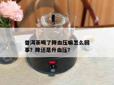 普洱茶喝了降血压嘛怎么回事？降还是升血压？