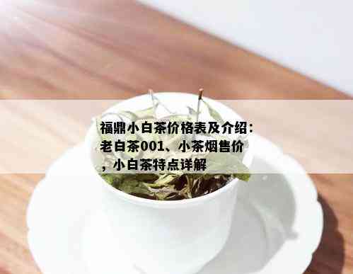 福鼎小白茶价格表及介绍：老白茶001、小茶售价，小白茶特点详解