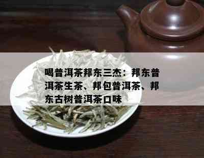 喝普洱茶邦东三杰：邦东普洱茶生茶、邦包普洱茶、邦东古树普洱茶口味