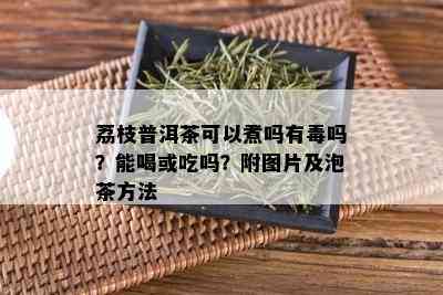 荔枝普洱茶可以煮吗有吗？能喝或吃吗？附图片及泡茶方法