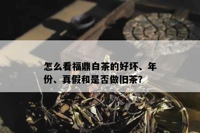 怎么看福鼎白茶的好坏、年份、真假和是否做旧茶？