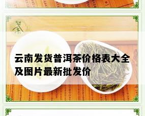 云南发货普洱茶价格表大全及图片最新批发价