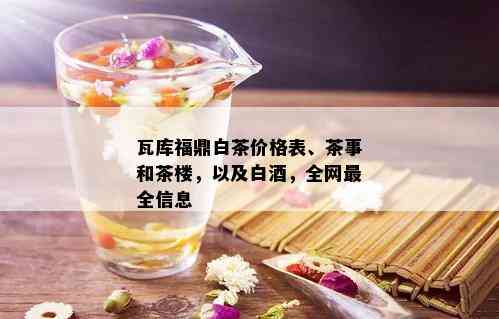 瓦库福鼎白茶价格表、茶事和茶楼，以及白，全网最全信息