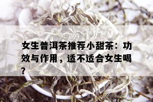 女生普洱茶推荐小甜茶：功效与作用，适不适合女生喝？