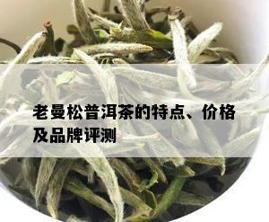 老曼松普洱茶的特点、价格及品牌评测