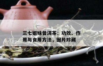 三七姐妹普洱茶：功效、作用与食用方法，图片珍藏