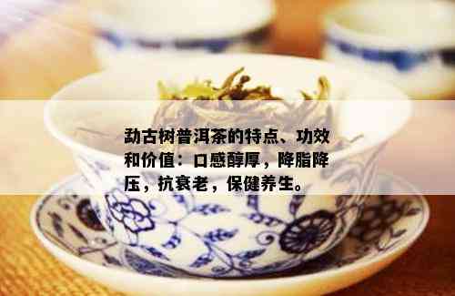 勐古树普洱茶的特点、功效和价值：口感醇厚，降脂降压，抗衰老，保健养生。