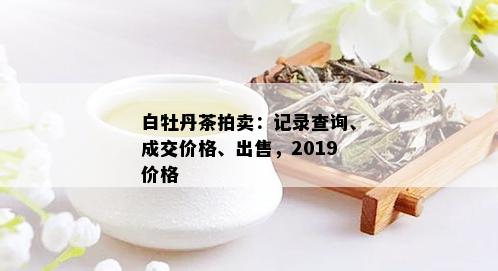 白牡丹茶拍卖：记录查询、成交价格、出售，2019价格