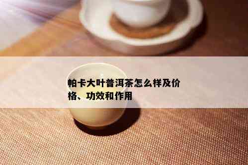 帕卡大叶普洱茶怎么样及价格、功效和作用