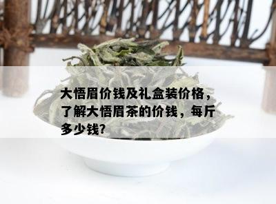 大悟眉价钱及礼盒装价格，了解大悟眉茶的价钱，每斤多少钱？