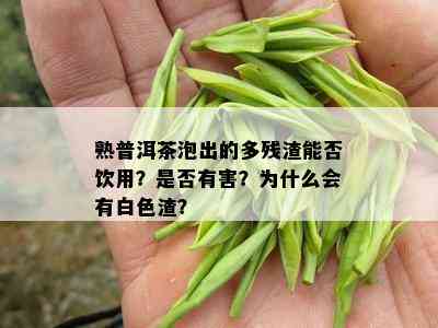 熟普洱茶泡出的多残渣能否饮用？是否有害？为什么会有白色渣？