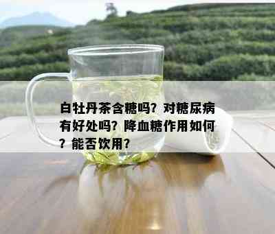 白牡丹茶含糖吗？对糖尿病有好处吗？降血糖作用如何？能否饮用？