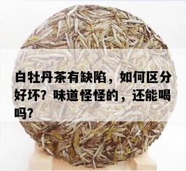 白牡丹茶有缺陷，如何区分好坏？味道怪怪的，还能喝吗？