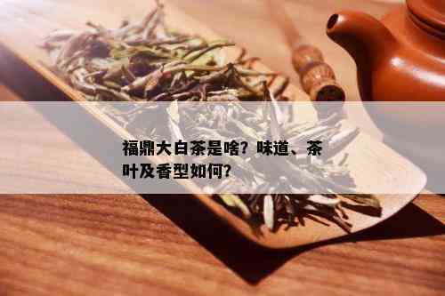 福鼎大白茶是啥？味道、茶叶及香型如何？