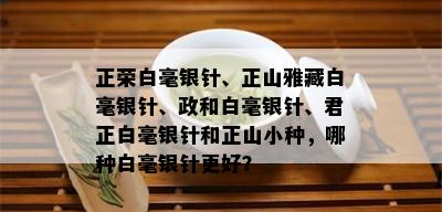 正荣白毫银针、正山雅藏白毫银针、政和白毫银针、君正白毫银针和正山小种，哪种白毫银针更好？