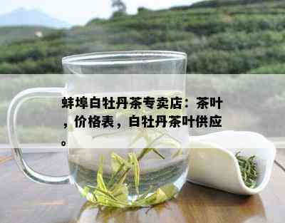 蚌埠白牡丹茶专卖店：茶叶，价格表，白牡丹茶叶供应。