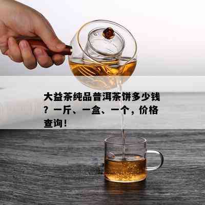 大益茶纯品普洱茶饼多少钱？一斤、一盒、一个，价格查询！