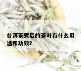 普洱茶煮后的茶叶有什么用途和功效？