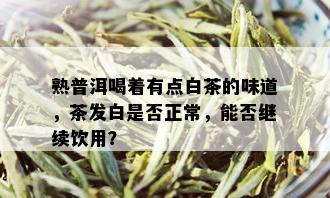 熟普洱喝着有点白茶的味道，茶发白是否正常，能否继续饮用？