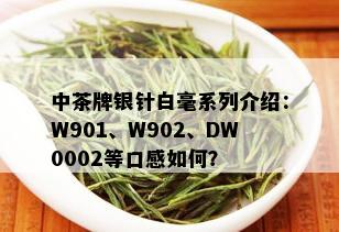 中茶牌银针白毫系列介绍：W901、W902、DW0002等口感如何？