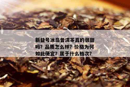 新益号冰岛普洱茶真的很甜吗？品质怎么样？价格为何如此便宜？属于什么档次？