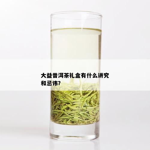 大益普洱茶礼盒有什么讲究和忌讳？