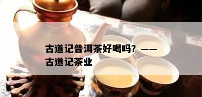 古道记普洱茶好喝吗？——古道记茶业