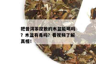 把普洱茶搅散的木盆能喝吗？木盆有吗？看视频了解真相！