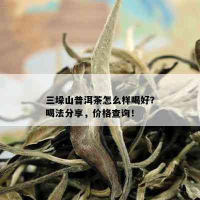 三垛山普洱茶怎么样喝好？喝法分享，价格查询！