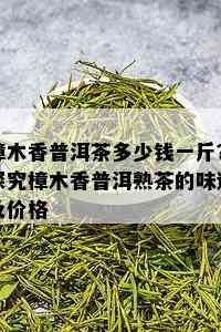 樟木香普洱茶多少钱一斤？探究樟木香普洱熟茶的味道及价格