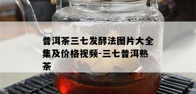 普洱茶三七发酵法图片大全集及价格视频-三七普洱熟茶