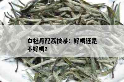 白牡丹配荔枝茶：好喝还是不好喝？