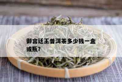 御宫廷王普洱茶多少钱一盒或瓶？