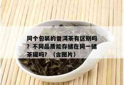 同个包装的普洱茶有区别吗？不同品质能存储在同一储茶罐吗？（含图片）