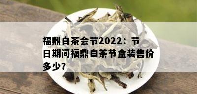 福鼎白茶会节2022：节日期间福鼎白茶节盒装售价多少？