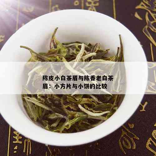 陈皮小白茶眉与陈香老白茶眉：小方片与小饼的比较