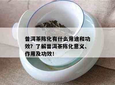 普洱茶陈化有什么用途和功效？了解普洱茶陈化意义、作用及功效！