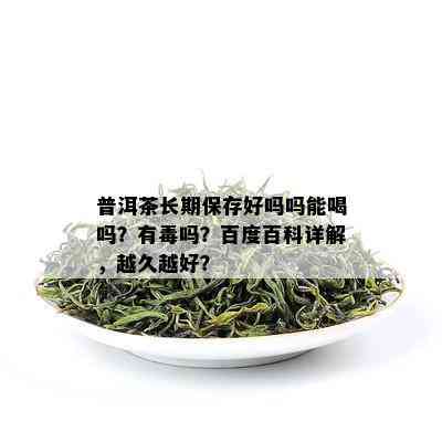 普洱茶长期保存好吗吗能喝吗？有吗？百度百科详解，越久越好？