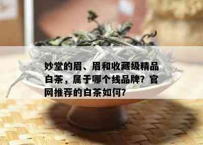 妙堂的眉、眉和收藏级精品白茶，属于哪个线品牌？官网推荐的白茶如何？