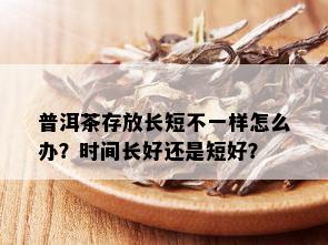 普洱茶存放长短不一样怎么办？时间长好还是短好？