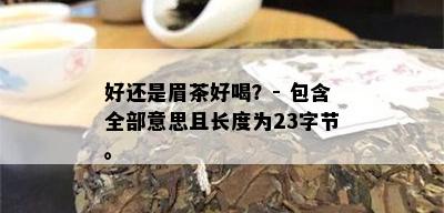 好还是眉茶好喝？- 包含全部意思且长度为23字节。