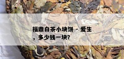 福鼎白茶小块饼 - 爱生，多少钱一块？