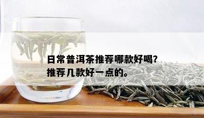 日常普洱茶推荐哪款好喝？推荐几款好一点的。