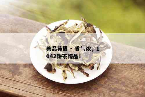 善品苑眉 - 香气浓，1042饼茶臻品！