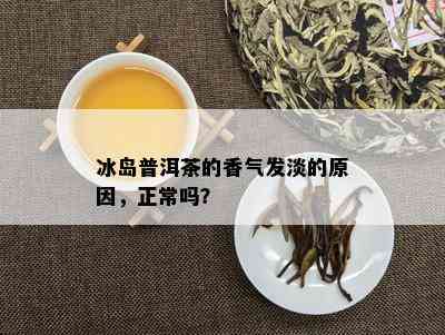 冰岛普洱茶的香气发淡的原因，正常吗？