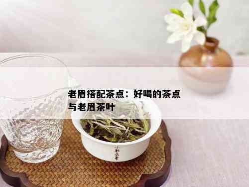 老眉搭配茶点：好喝的茶点与老眉茶叶