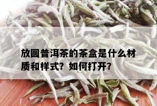 放圆普洱茶的茶盒是什么材质和样式？如何打开？