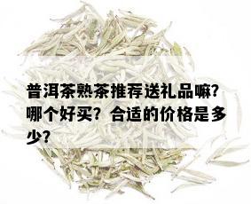 普洱茶熟茶推荐送礼品嘛？哪个好买？合适的价格是多少？