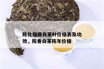 陈化福鼎白茶叶价格表及功效，陈香白茶陈年价格