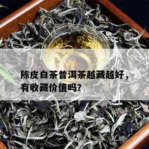 陈皮白茶普洱茶越藏越好，有收藏价值吗？